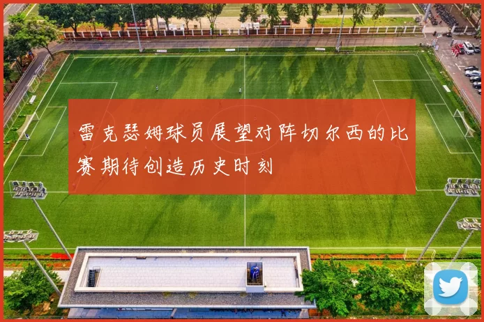 雷克瑟姆球员展望对阵切尔西的比赛期待创造历史时刻