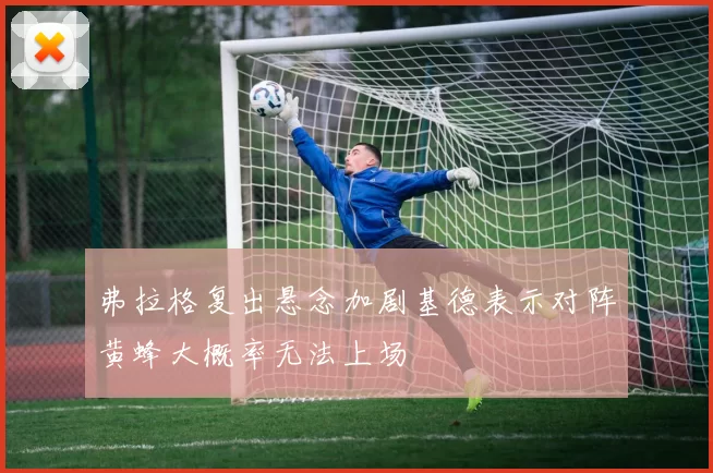 弗拉格复出悬念加剧基德表示对阵黄蜂大概率无法上场