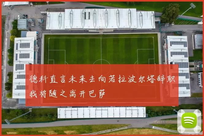 德科直言未来去向若拉波尔塔辞职我将随之离开巴萨