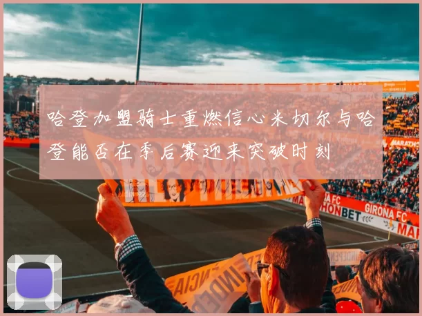 哈登加盟骑士重燃信心米切尔与哈登能否在季后赛迎来突破时刻