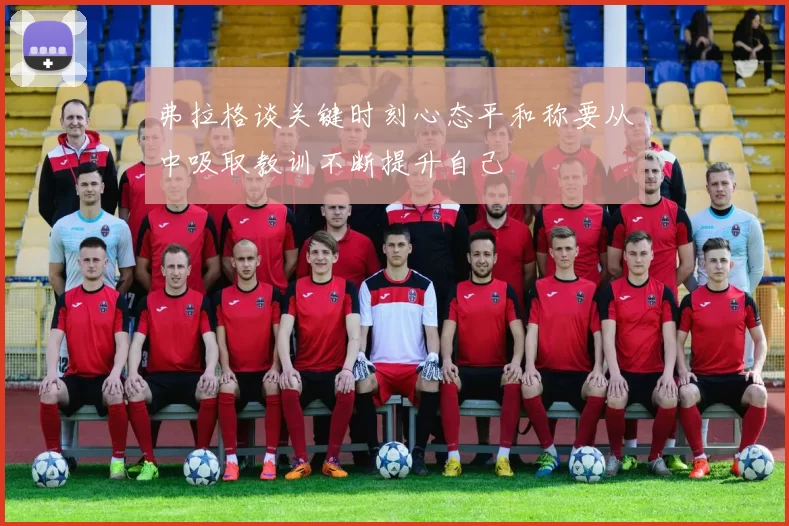 弗拉格谈关键时刻心态平和称要从中吸取教训不断提升自己