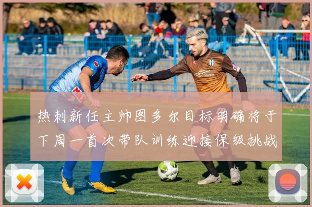 热刺新任主帅图多尔目标明确将于下周一首次带队训练迎接保级挑战