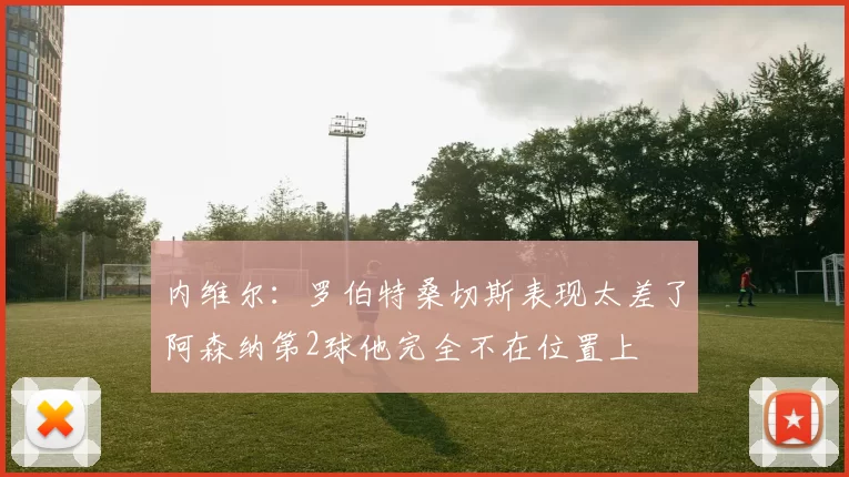 内维尔：罗伯特桑切斯表现太差了阿森纳第2球他完全不在位置上