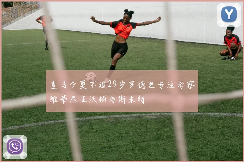 皇马今夏不追29岁罗德里专注考察维蒂尼亚沃顿与斯米特