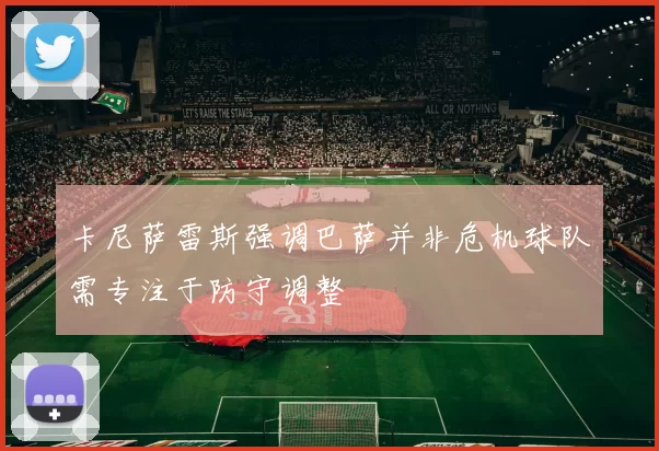 卡尼萨雷斯强调巴萨并非危机球队需专注于防守调整