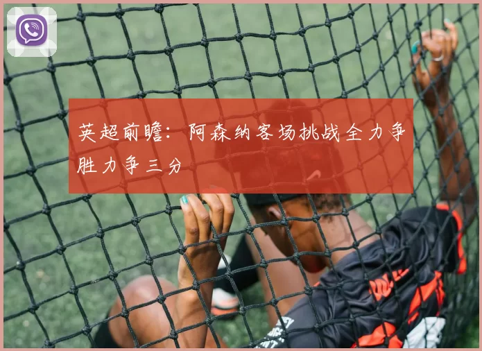 英超前瞻：阿森纳客场挑战全力争胜力争三分