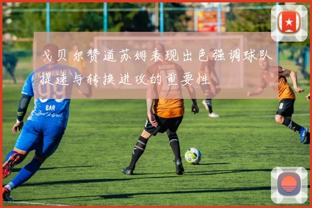 戈贝尔赞道苏姆表现出色强调球队提速与转换进攻的重要性