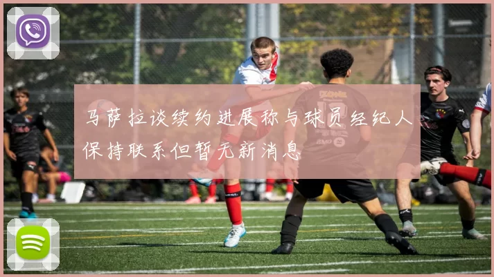 马萨拉谈续约进展称与球员经纪人保持联系但暂无新消息