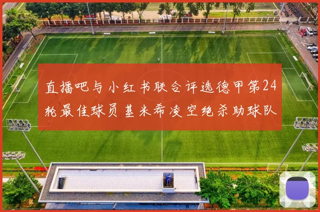 直播吧与小红书联合评选德甲第24轮最佳球员基米希凌空绝杀助球队赢得国家德比