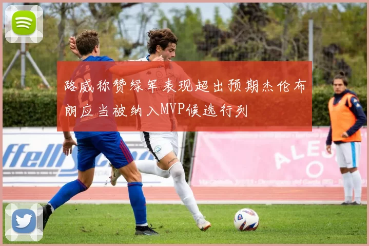 路威称赞绿军表现超出预期杰伦布朗应当被纳入MVP候选行列