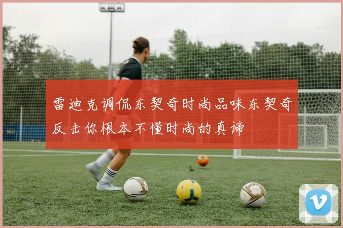 雷迪克调侃东契奇时尚品味东契奇反击你根本不懂时尚的真谛