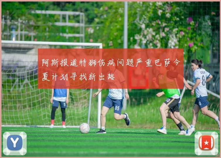 阿斯报道特狮伤病问题严重巴萨今夏计划寻找新出路