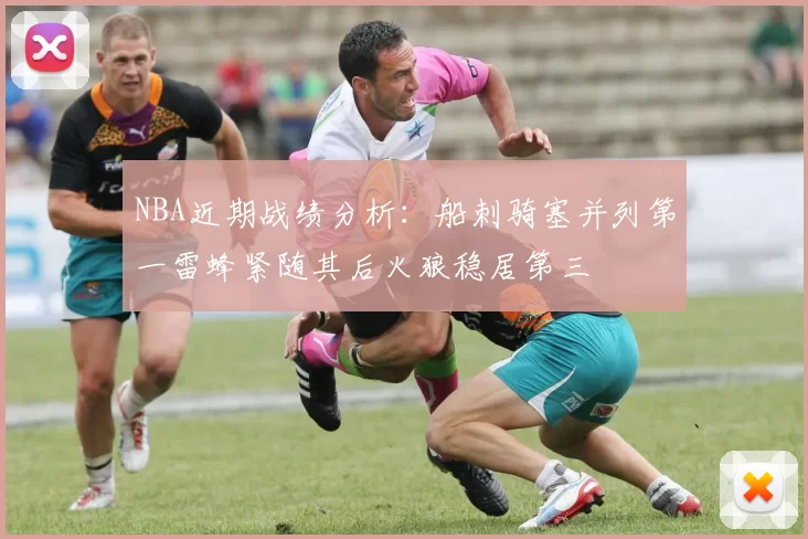 NBA近期战绩分析：船刺骑塞并列第一雷蜂紧随其后火狼稳居第三