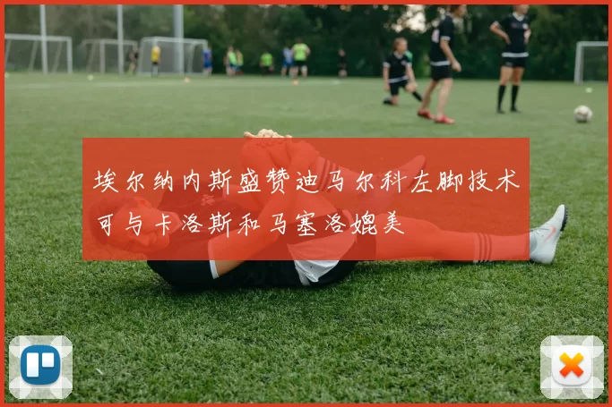 埃尔纳内斯盛赞迪马尔科左脚技术可与卡洛斯和马塞洛媲美