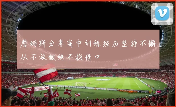 詹姆斯分享高中训练经历坚持不懈从不放假绝不找借口