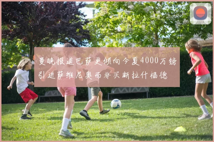 曼晚报道巴萨更倾向今夏4000万镑引进萨维尼奥而非买断拉什福德